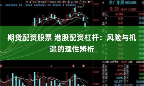 期货配资股票 港股配资杠杆：风险与机遇的理性辨析