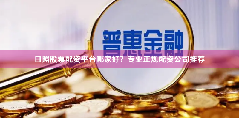 日照股票配资平台哪家好？专业正规配资公司推荐