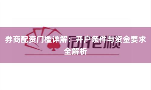 券商配资门槛详解：开户条件与资金要求全解析