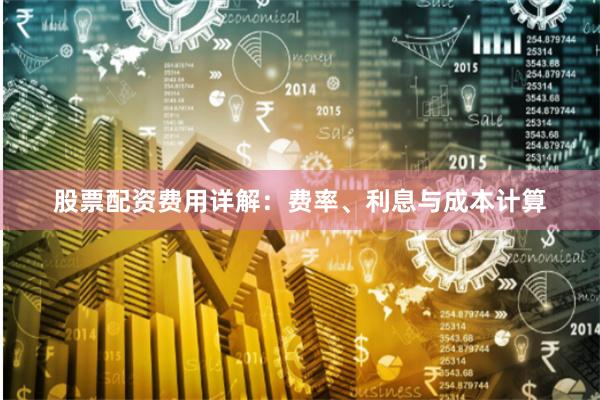 股票配资费用详解：费率、利息与成本计算