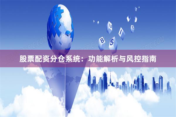 股票配资分仓系统：功能解析与风控指南
