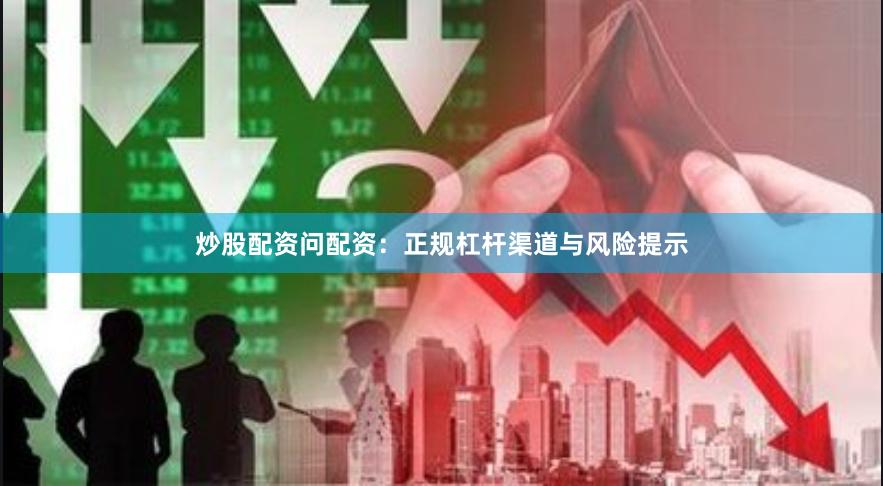 炒股配资问配资：正规杠杆渠道与风险提示