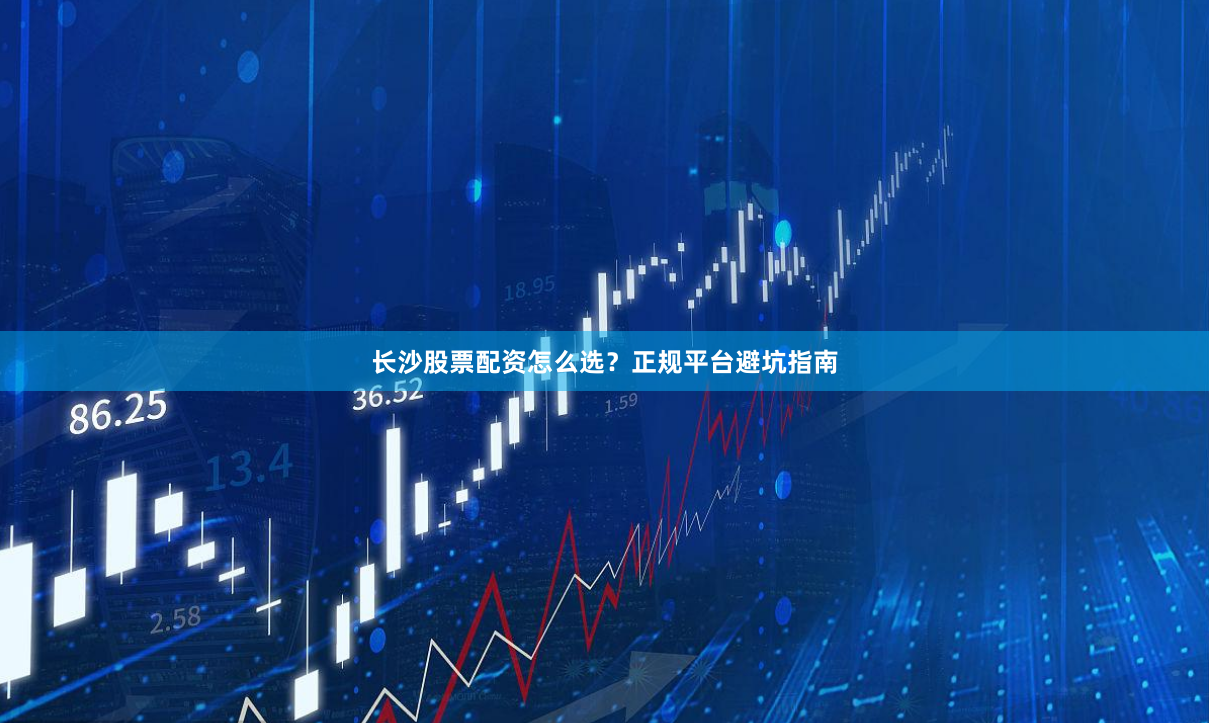 长沙股票配资怎么选？正规平台避坑指南